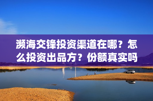 濒海交锋投资渠道在哪？怎么投资出品方？份额真实吗？(濒海交锋都谁投资了)