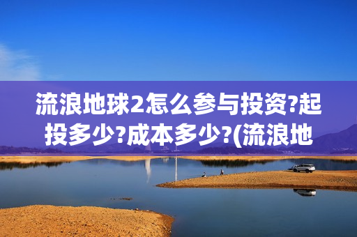 流浪地球2怎么参与投资?起投多少?成本多少?(流浪地球2怎么写一零后英雄)