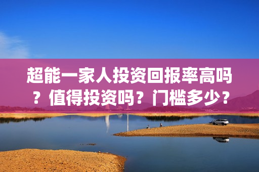 超能一家人投资回报率高吗？值得投资吗？门槛多少？(超能一家人电影投资收益)