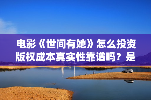 电影《世间有她》怎么投资版权成本真实性靠谱吗？是哪个出品方？(世间有她电影宣发)