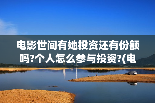 电影世间有她投资还有份额吗?个人怎么参与投资?(电影世间有她撤档)