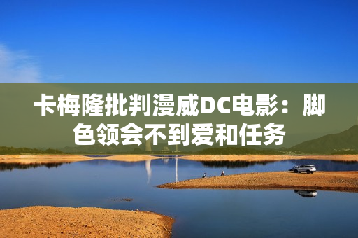 卡梅隆批判漫威DC电影：脚色领会不到爱和任务