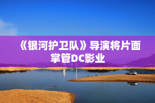 《银河护卫队》导演将片面掌管DC影业