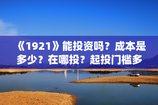《1921》能投资吗？成本是多少？在哪投？起投门槛多少？(1921投资公司)