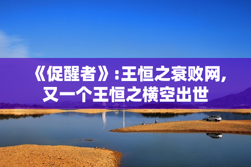 《促醒者》:王恒之衰败网,又一个王恒之横空出世