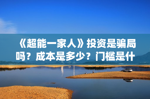 《超能一家人》投资是骗局吗？成本是多少？门槛是什么？(超能一家人豆瓣)