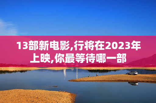 13部新电影,行将在2023年上映,你最等待哪一部