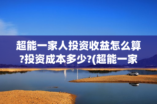 超能一家人投资收益怎么算?投资成本多少?(超能一家人投资公司) 超能一家人投资收益怎么算?投资成本多少?(超能一家人投资公司)
