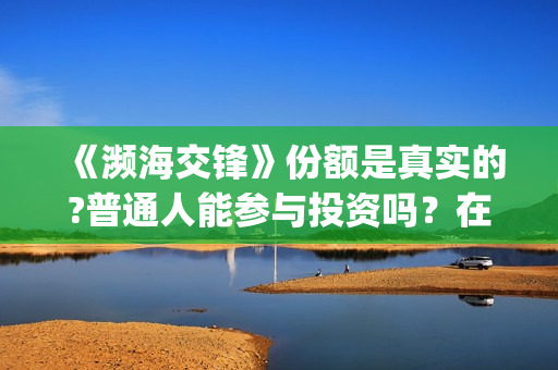 《濒海交锋》份额是真实的?普通人能参与投资吗？在哪投？(濒海交锋是哪家公司出品)