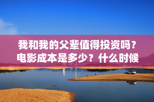 我和我的父辈值得投资吗？电影成本是多少？什么时候上映(我和我的父辈包括)