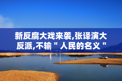 新反腐大戏来袭,张译演大反派,不输＂人民的名义＂