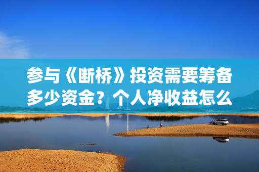 参与《断桥》投资需要筹备多少资金？个人净收益怎么计算？(断桥会的简介)
