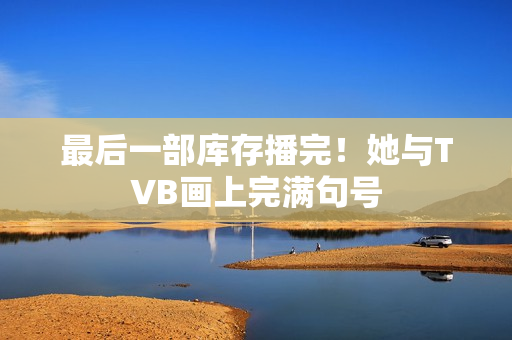 最后一部库存播完！她与TVB画上完满句号