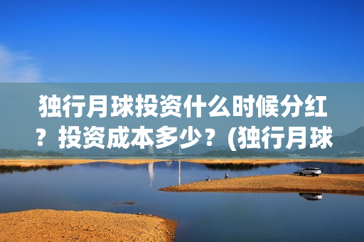 独行月球投资什么时候分红？投资成本多少？(独行月球票房预测)