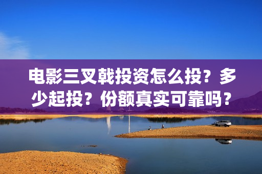 电影三叉戟投资怎么投？多少起投？份额真实可靠吗？(电影三叉戟投资多少)