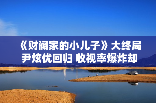 《财阀家的小儿子》大终局 尹炫优回归 收视率爆炸却“烂尾”