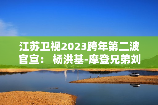 江苏卫视2023跨年第二波官宣： 杨洪基-摩登兄弟刘宇宁-谭咏麟-INTO1-林允-张韶涵整装待发