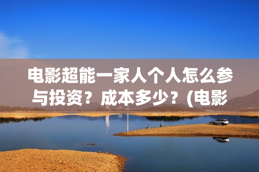 电影超能一家人个人怎么参与投资？成本多少？(电影超能一家人沈腾免费观看国语版)