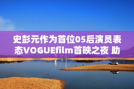 史彭元作为首位05后演员表态VOGUEfilm首映之夜 助力中国女性创作者生长