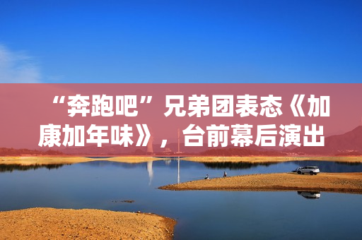 “奔跑吧”兄弟团表态《加康加年味》，台前幕后演出冬至“老友记”