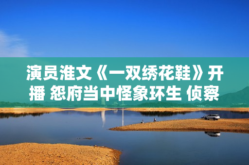 演员淮文《一双绣花鞋》开播 怨府当中怪象环生 侦察乔恒破解谜团