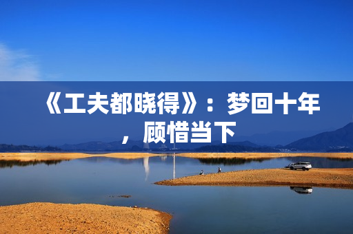 《工夫都晓得》:梦回十年,顾惜当下 《工夫都晓得》:梦回十年,顾惜当下