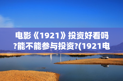 电影《1921》投资好看吗?能不能参与投资?(1921电影 百度百科) 电影《1921》投资好看吗?能不能参与投资?(1921电影 百度百科)