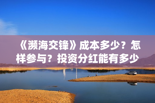 《濒海交锋》成本多少?怎样参与?投资分红能有多少?(濒海交锋免费) 《濒海交锋》成本多少?怎样参与?投资分红能有多少?(濒海交锋免费)