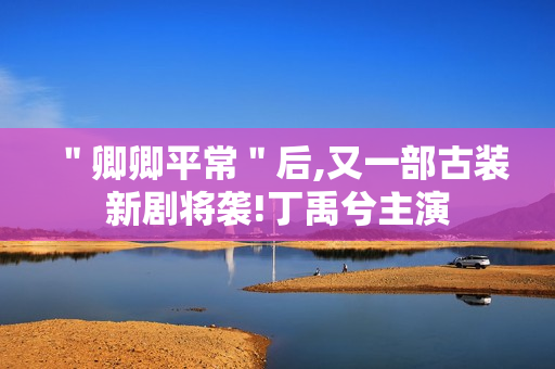 "卿卿平常"后,又一部古装新剧将袭!丁禹兮主演 "卿卿平常"后,又一部古装新剧将袭!丁禹兮主演