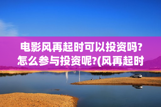 电影风再起时可以投资吗?怎么参与投资呢?(风再起时1)
