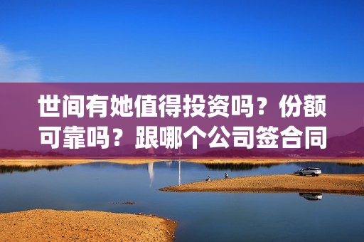世间有她值得投资吗？份额可靠吗？跟哪个公司签合同？(世间有她题材)