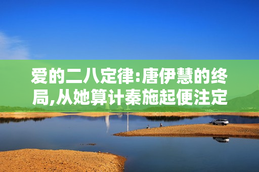 爱的二八定律:唐伊慧的终局,从她算计秦施起便注定