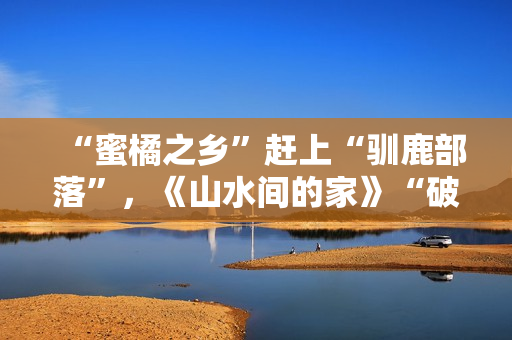 “蜜橘之乡”赶上“驯鹿部落”，《山水间的家》“破解”村庄开展暗码