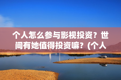 个人怎么参与影视投资？世间有她值得投资嘛？(个人如何参投电影)