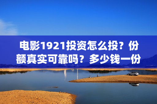 电影1921投资怎么投？份额真实可靠吗？多少钱一份？(1921电影总投资)
