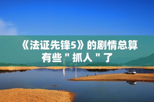 《法证先锋5》的剧情总算有些＂抓人＂了