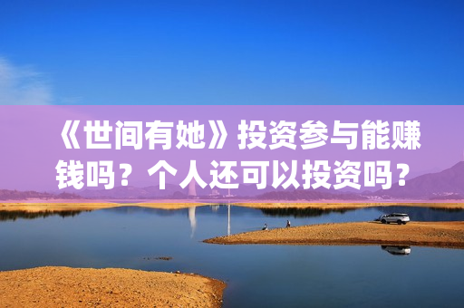 《世间有她》投资参与能赚钱吗？个人还可以投资吗？(世间有她投资)