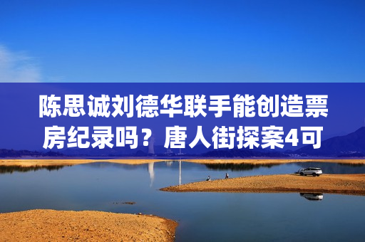陈思诚刘德华联手能创造票房纪录吗?唐人街探案4可以参与投资了吗?(陈思诚指导) 陈思诚刘德华联手能创造票房纪录吗?唐人街探案4可以参与投资了吗?(陈思诚指导)