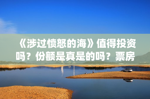 《涉过愤怒的海》值得投资吗？份额是真是的吗？票房有保障吗？(涉过愤怒的海免费观看完整版电视剧高清)