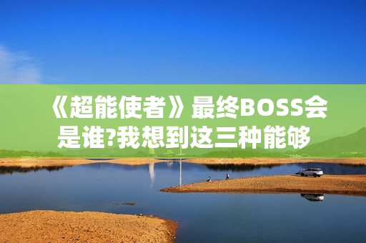 《超能使者》最终BOSS会是谁?我想到这三种能够