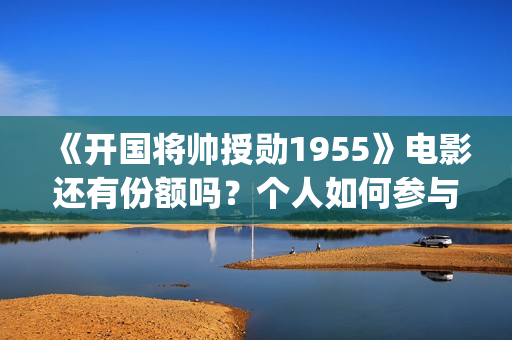 《开国将帅授勋1955》电影还有份额吗？个人如何参与投资？门槛多少？(开国将帅授勋人员名单)