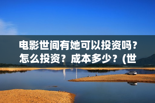 电影世间有她可以投资吗？怎么投资？成本多少？(世间有她电影感人片段)