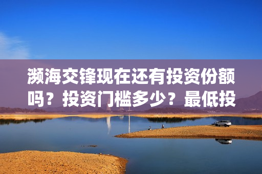 濒海交锋现在还有投资份额吗？投资门槛多少？最低投多少？(濒海交锋预告)