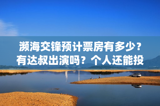 濒海交锋预计票房有多少？有达叔出演吗？个人还能投吗？(濒海交锋预告)