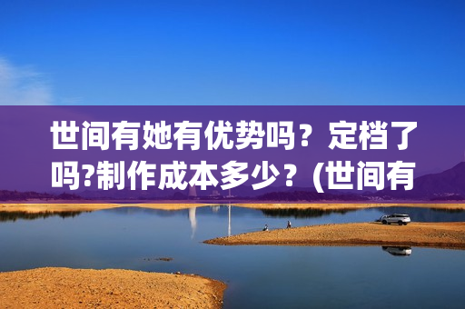 世间有她有优势吗？定档了吗?制作成本多少？(世间有她经典台词)