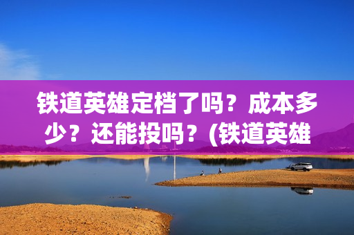 铁道英雄定档了吗？成本多少？还能投吗？(铁道英雄预售票房)