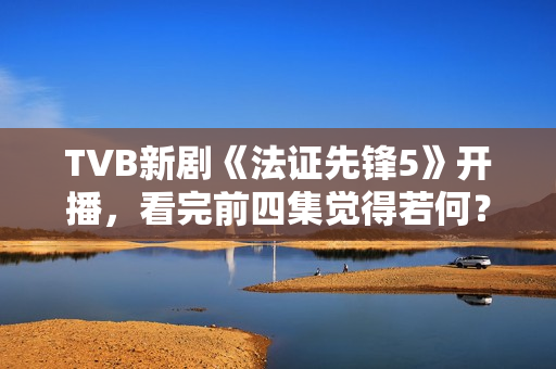 TVB新剧《法证先锋5》开播，看完前四集觉得若何？