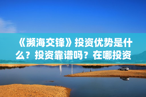 《濒海交锋》投资优势是什么?投资靠谱吗?在哪投资?(濒海交锋电影投资可靠吗) 《濒海交锋》投资优势是什么?投资靠谱吗?在哪投资?(濒海交锋电影投资可靠吗)