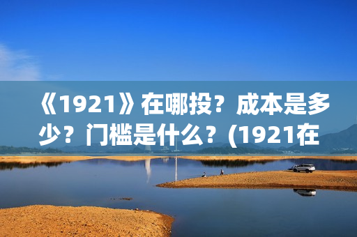 《1921》在哪投？成本是多少？门槛是什么？(1921在哪个平台)