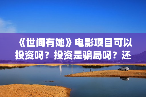 《世间有她》电影项目可以投资吗？投资是骗局吗？还能投资吗？(世间有她电影宣传照)
